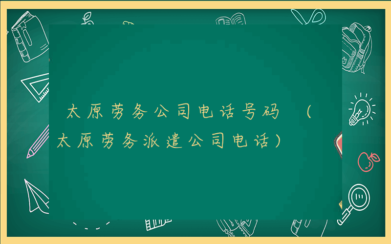 太原劳务公司电话号码 (太原劳务派遣公司电话)